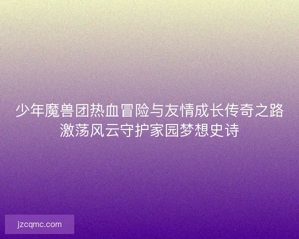 少年魔兽团热血冒险与友情成长传奇之路激荡风云守护家园梦想史诗