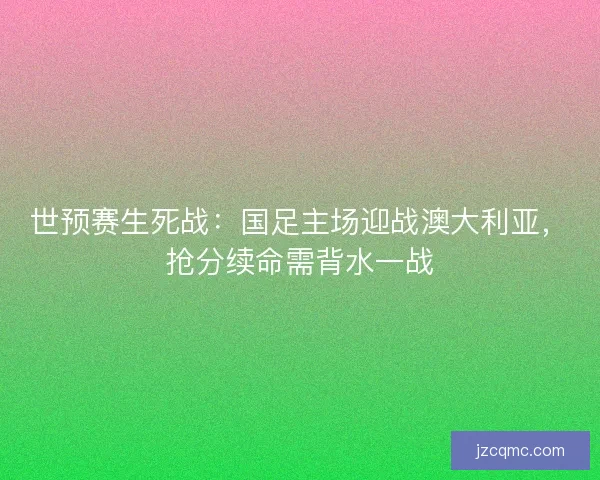世预赛生死战：国足主场迎战澳大利亚，抢分续命需背水一战