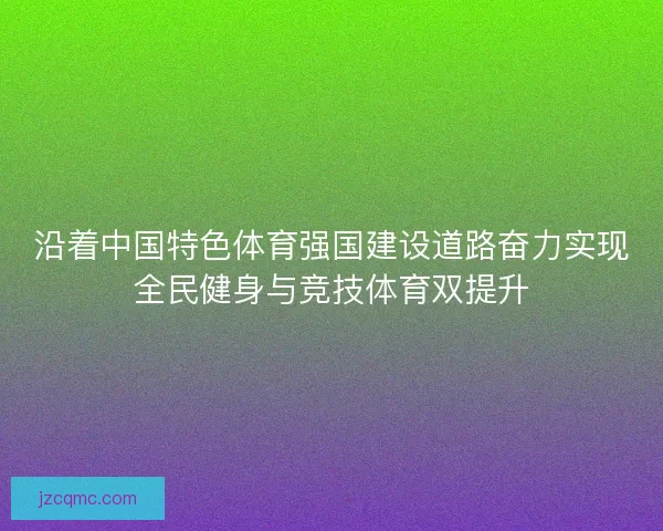 沿着中国特色体育强国建设道路奋力实现全民健身与竞技体育双提升