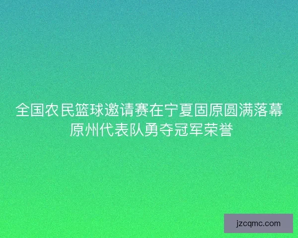 全国农民篮球邀请赛在宁夏固原圆满落幕 原州代表队勇夺冠军荣誉