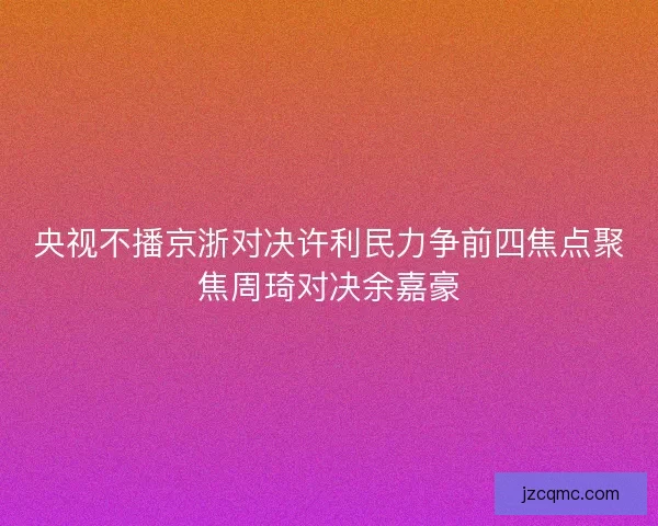 央视不播京浙对决许利民力争前四焦点聚焦周琦对决余嘉豪