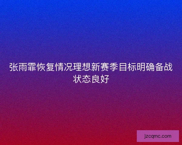 张雨霏恢复情况理想新赛季目标明确备战状态良好