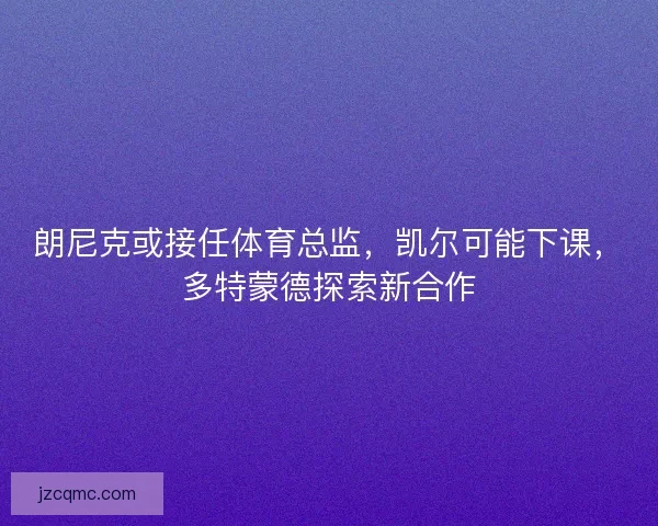 朗尼克或接任体育总监，凯尔可能下课，多特蒙德探索新合作