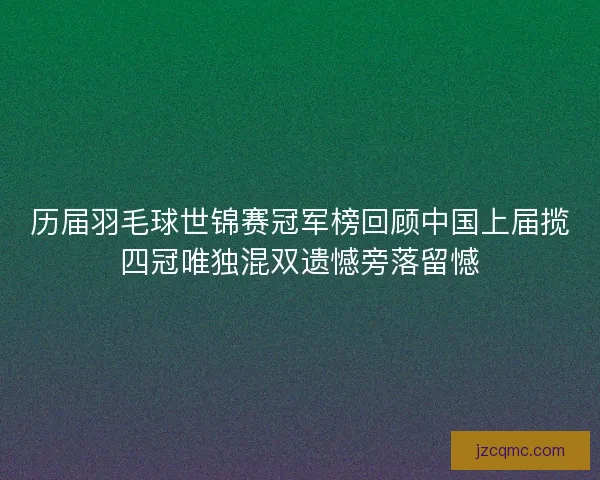 历届羽毛球世锦赛冠军榜回顾中国上届揽四冠唯独混双遗憾旁落留憾