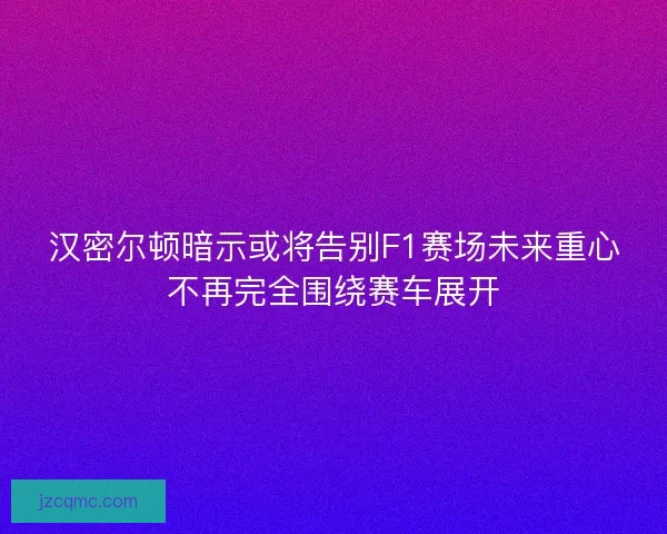 汉密尔顿暗示或将告别F1赛场未来重心不再完全围绕赛车展开