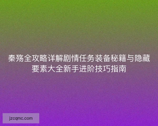 秦殇全攻略详解剧情任务装备秘籍与隐藏要素大全新手进阶技巧指南
