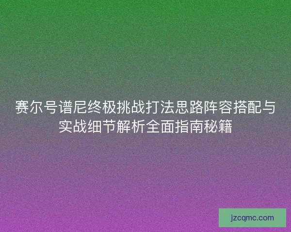 赛尔号谱尼终极挑战打法思路阵容搭配与实战细节解析全面指南秘籍
