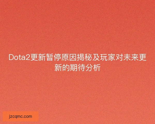 Dota2更新暂停原因揭秘及玩家对未来更新的期待分析